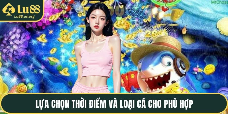 Lựa chọn thời điểm và loại cá cho phù hợp